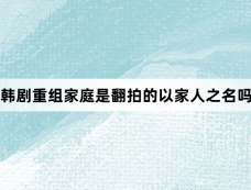 韩剧重组家庭是翻拍的以家人之名吗