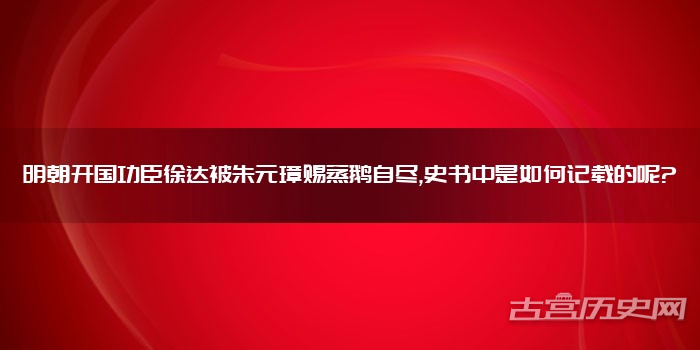 明朝开国功臣徐达被朱元璋赐蒸鹅自尽,史书中是如何记载的呢?