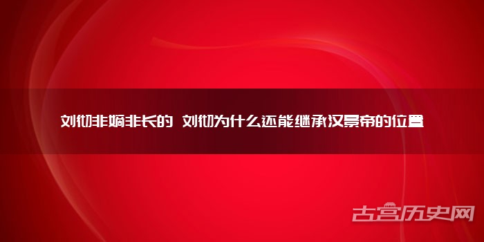刘彻非嫡非长的 刘彻为什么还能继承汉景帝的位置