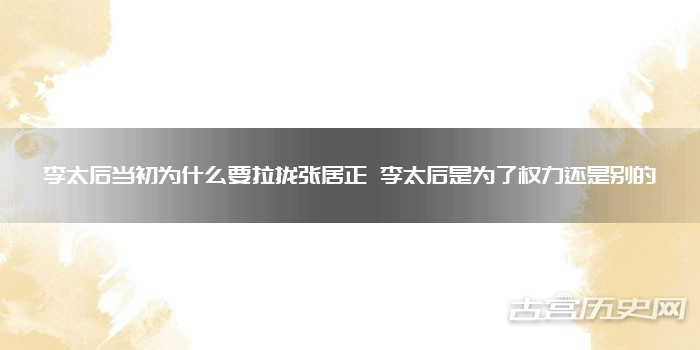 李太后当初为什么要拉拢张居正 李太后是为了权力还是别的