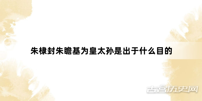 朱棣封朱瞻基为皇太孙是出于什么目的