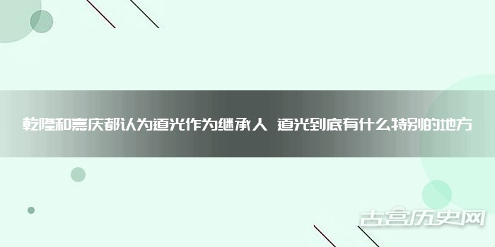 乾隆和嘉庆都认为道光作为继承人 道光到底有什么特别的地方