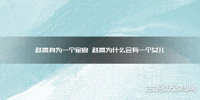 赵高身为一个宦官 赵高为什么会有一个女儿