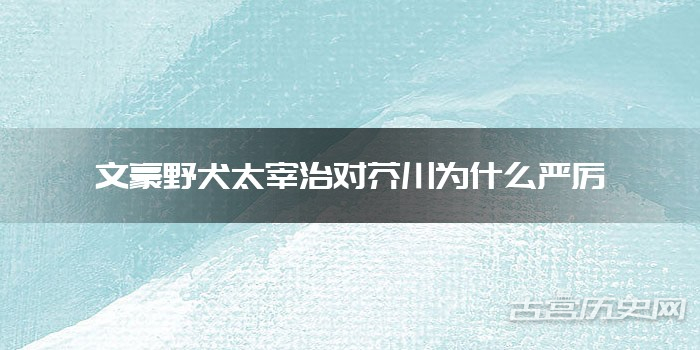 文豪野犬太宰治对芥川为什么严厉