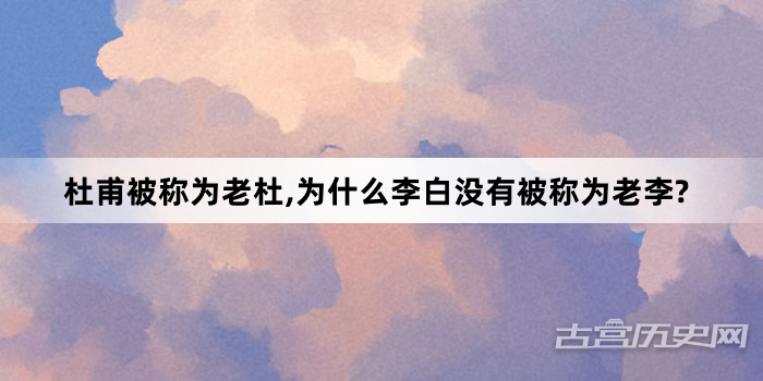 杜甫被称为老杜,为什么李白没有被称为老李?
