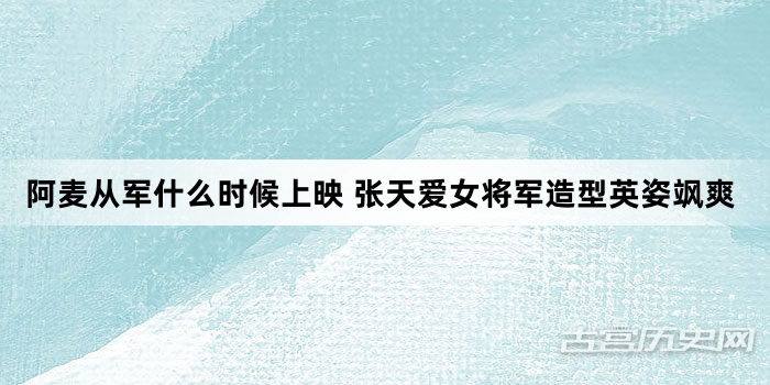 阿麦从军什么时候上映 张天爱女将军造型英姿飒爽