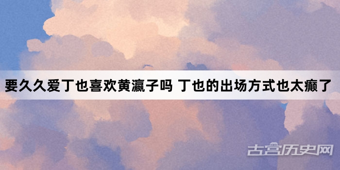 要久久爱丁也喜欢黄瀛子吗 丁也的出场方式也太癫了