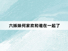 六姊妹何家欢和谁在一起了