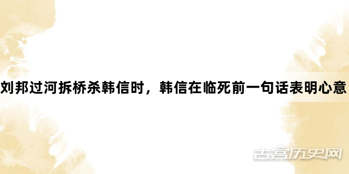 刘邦过河拆桥杀韩信时，韩信在临死前一句话表明心意！