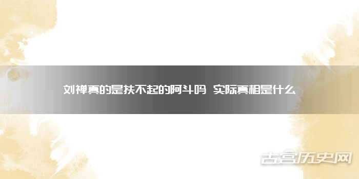 刘禅真的是扶不起的阿斗吗 实际真相是什么