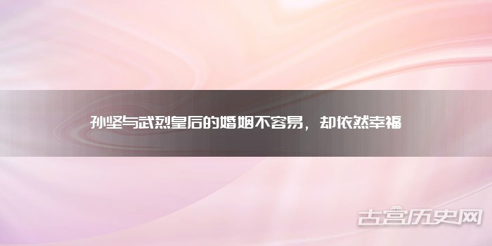 孙坚与武烈皇后的婚姻不容易，却依然幸福