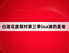 白莲花度假村第三季lisa演的是谁