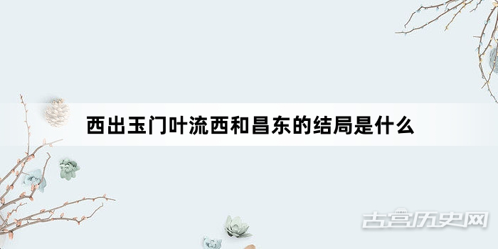 西出玉门叶流西和昌东的结局是什么