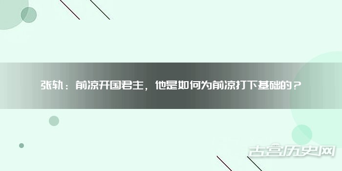 张轨：前凉开国君主，他是如何为前凉打下基础的？