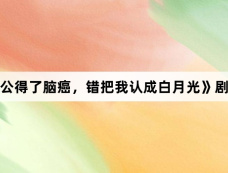《我老公得了脑癌,错把我认成白月光》剧情介绍