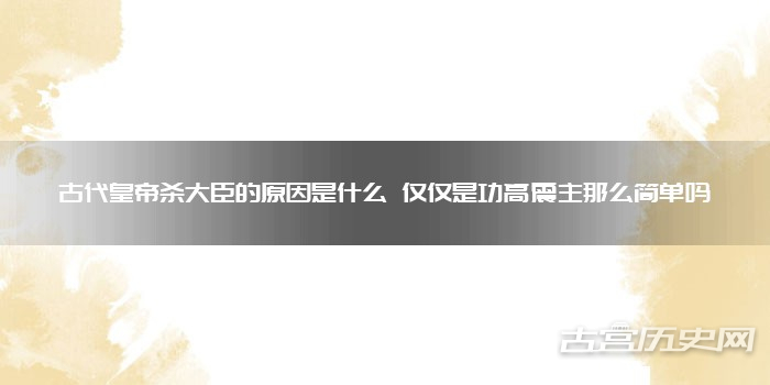 古代皇帝杀大臣的原因是什么 仅仅是功高震主那么简单吗