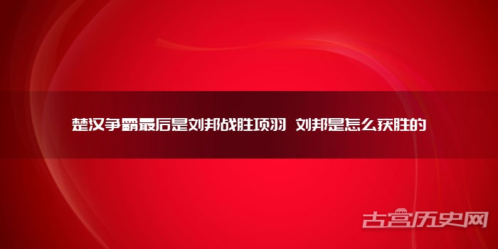 楚汉争霸最后是刘邦战胜项羽 刘邦是怎么获胜的