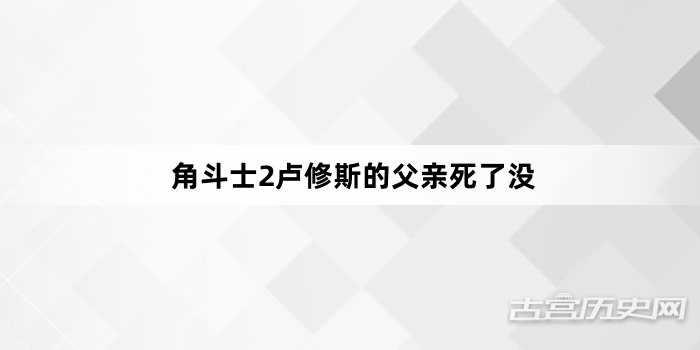 角斗士2卢修斯的父亲死了没