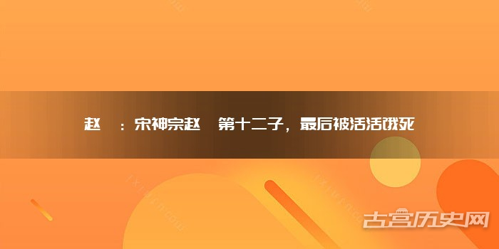 赵俣：宋神宗赵顼第十二子，最后被活活饿死
