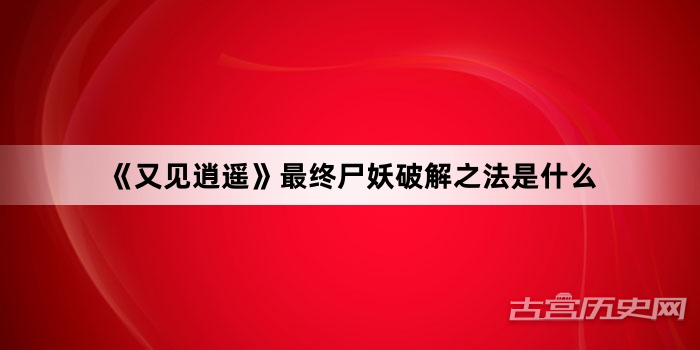 《又见逍遥》最终尸妖破解之法是什么