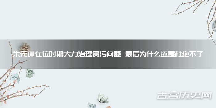 朱元璋在位时期大力治理贪污问题 最后为什么还是杜绝不了