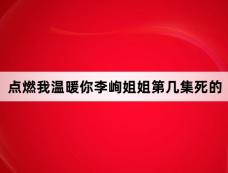 点燃我温暖你李峋姐姐第几集死的