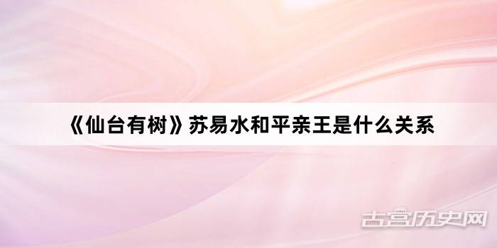 《仙台有树》苏易水和平亲王是什么关系