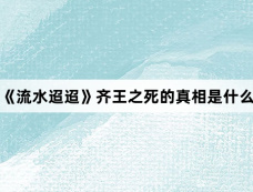 《流水迢迢》齐王之死的真相是什么