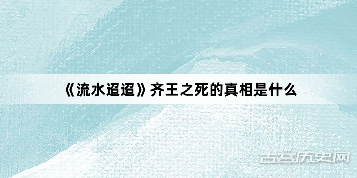 《流水迢迢》齐王之死的真相是什么