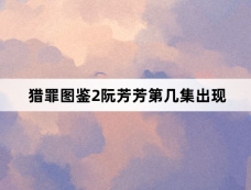 猎罪图鉴2阮芳芳第几集出现