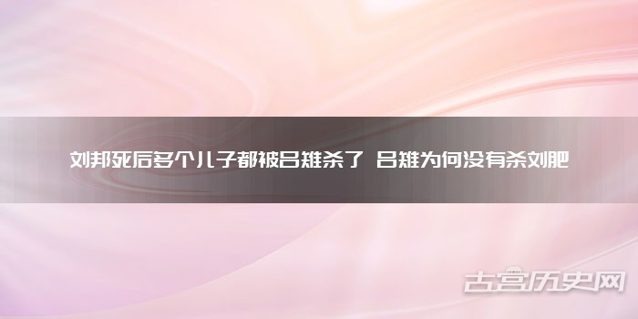 刘邦死后多个儿子都被吕雉杀了 吕雉为何没有杀刘肥