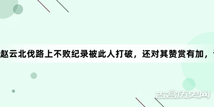 赵云北伐路上不败纪录被此人打破，还对其赞赏有加，诸葛亮都想让他当接班人！