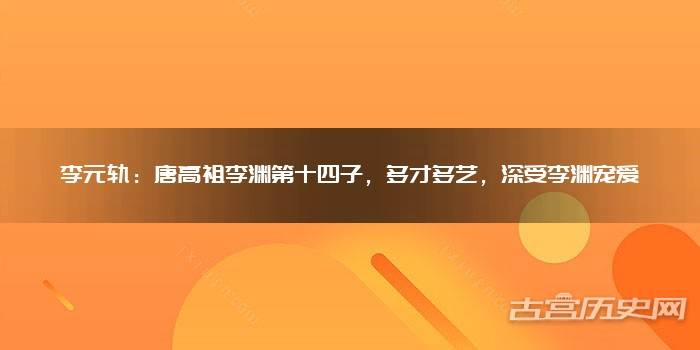 李元轨：唐高祖李渊第十四子，多才多艺，深受李渊宠爱