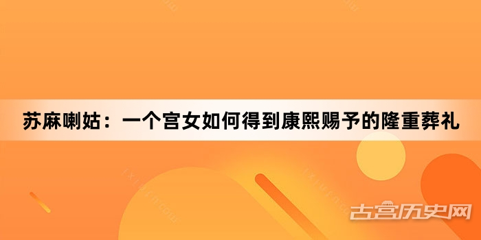 苏麻喇姑：一个宫女如何得到康熙赐予的隆重葬礼