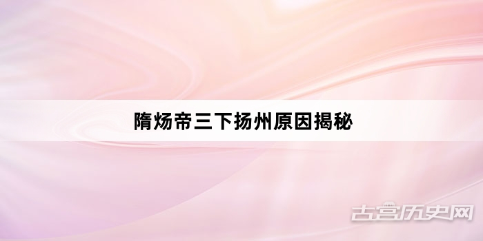 隋炀帝三下扬州原因揭秘