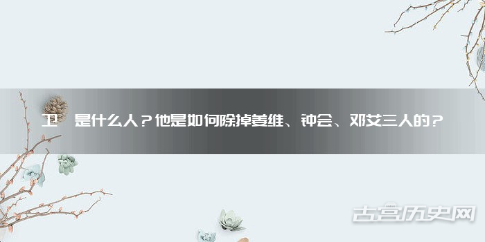 卫瓘是什么人？他是如何除掉姜维、钟会、邓艾三人的？
