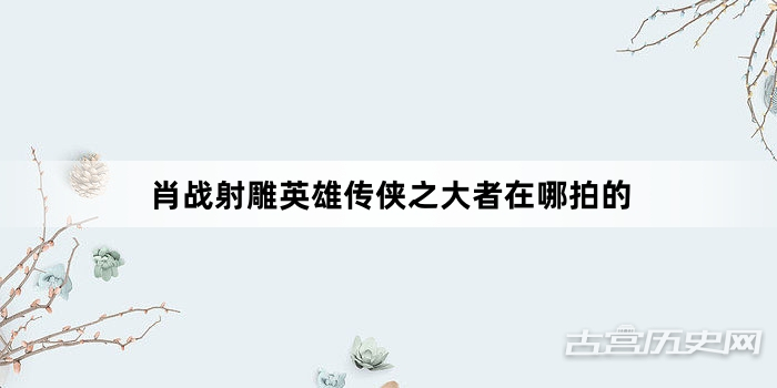 肖战射雕英雄传侠之大者在哪拍的
