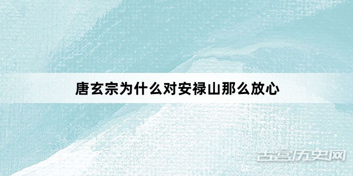 唐玄宗为什么对安禄山那么放心