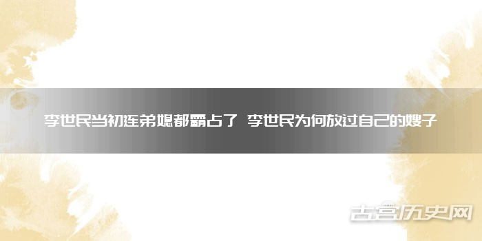 李世民当初连弟媳都霸占了 李世民为何放过自己的嫂子