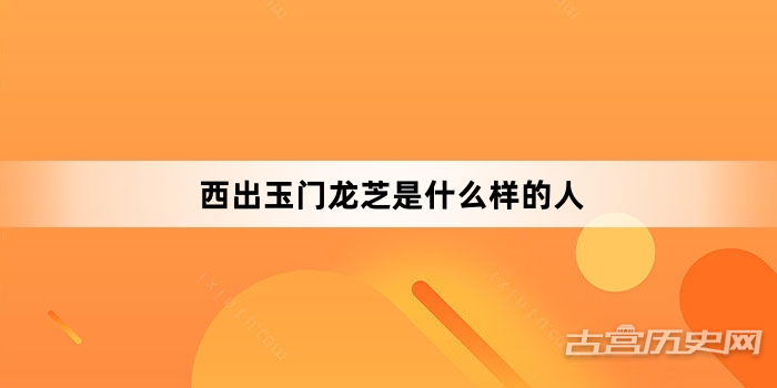 西出玉门龙芝是什么样的人