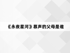 《永夜星河》慕声的父母是谁