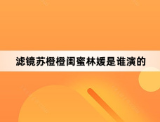 滤镜苏橙橙闺蜜林媛是谁演的