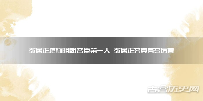 张居正堪称明朝名臣第一人 张居正究竟有多厉害