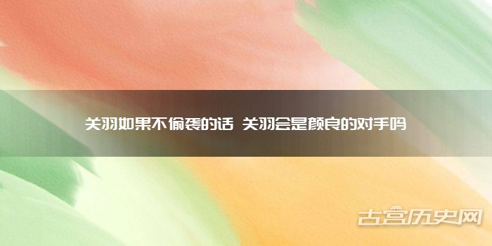 关羽如果不偷袭的话 关羽会是颜良的对手吗