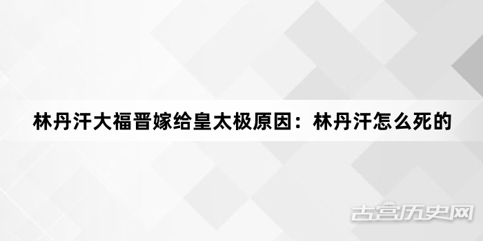 林丹汗大福晋嫁给皇太极原因：林丹汗怎么死的