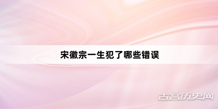 宋徽宗一生犯了哪些错误