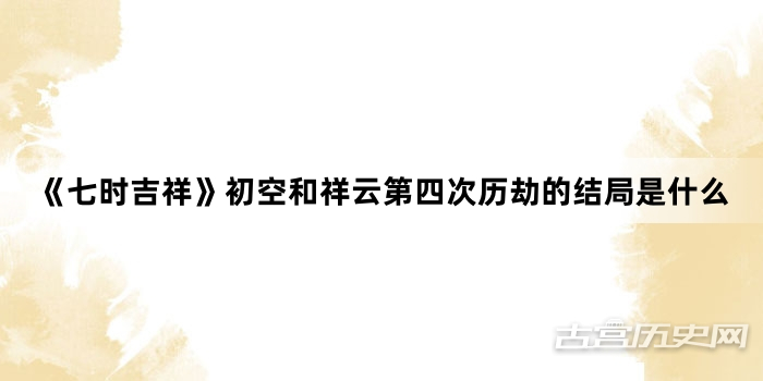 《七时吉祥》初空和祥云第四次历劫的结局是什么
