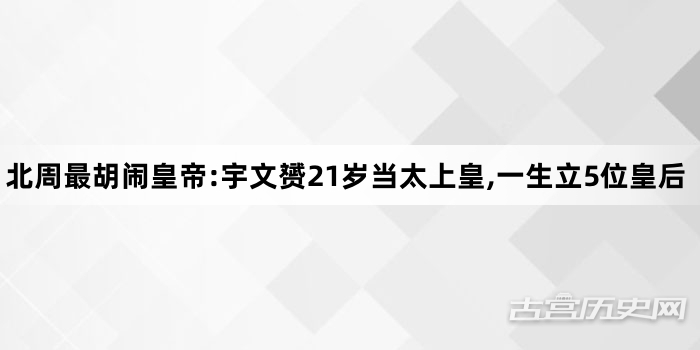 北周最胡闹皇帝:宇文赟21岁当太上皇,一生立5位皇后