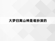 大梦归离山神是谁扮演的