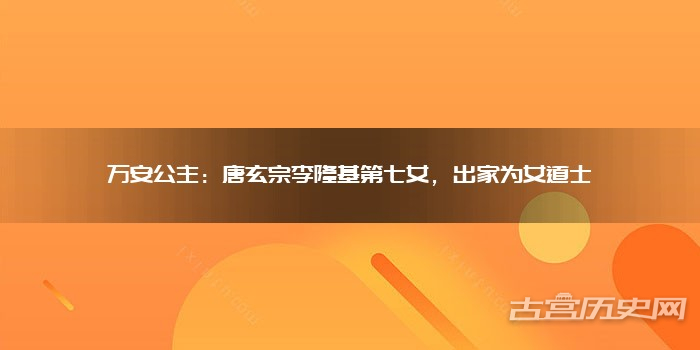 万安公主：唐玄宗李隆基第七女，出家为女道士